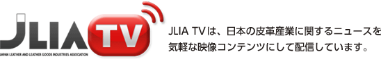 JLIA TV JLIA TV は、日本の皮革産業に関するニュースを気軽な映像コンテンツにして配信しています。